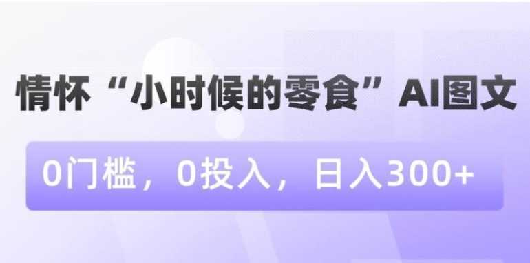 情怀“小时候的零食”AI图文，0门槛，0投入，日入300+【揭秘】