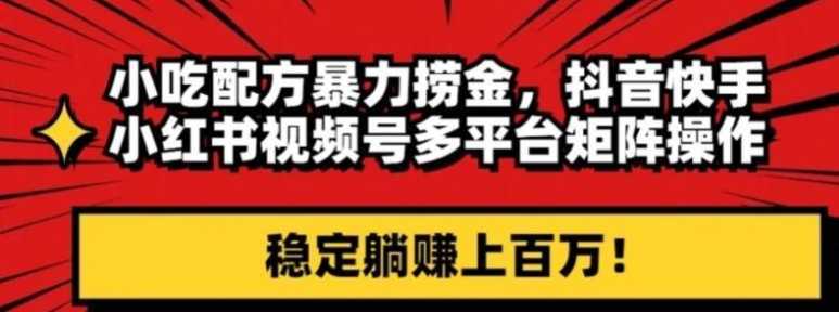 小吃配方暴力捞金，抖音快手小红书视频号多平台矩阵操作，稳定躺赚上百万！