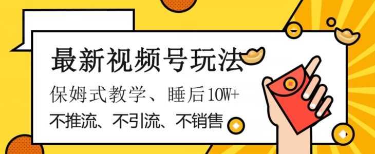 最新视频号玩法，不销售、不引流、不推广，躺着月入1W+，保姆式教学，小白轻松上手【揭秘】