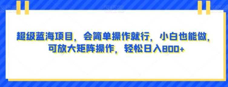 超级蓝海项目，会简单操作就行，小白也能做，可放大矩阵操作，轻松日入800+，