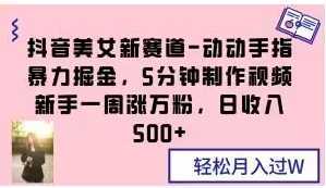 抖音美女新赛道-动动手指暴力掘金，5分钟制作视频，新手一周涨万粉，日收入500+【揭秘】