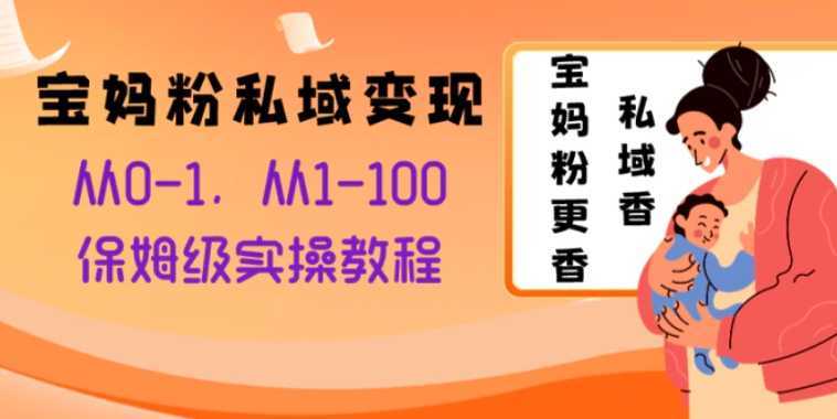 宝妈粉私域变现从0-1，从1-100，保姆级实操教程，长久稳定的变现之法