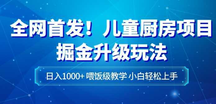 全网首发！儿童厨房项目掘金升级玩法，日入1000+，喂饭级教学，小白轻松上手