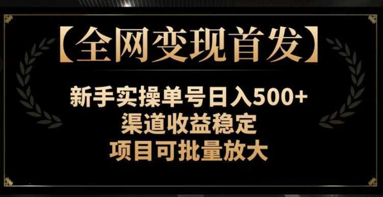 【全网变现首发】新手实操单号日入500+，渠道收益稳定，项目可批量放大【揭秘】