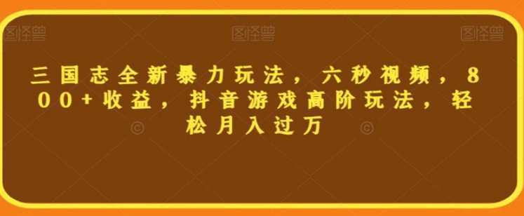 三国志全新暴力玩法，六秒视频，800+收益，抖音游戏高阶玩法，轻松月入过万【揭秘】