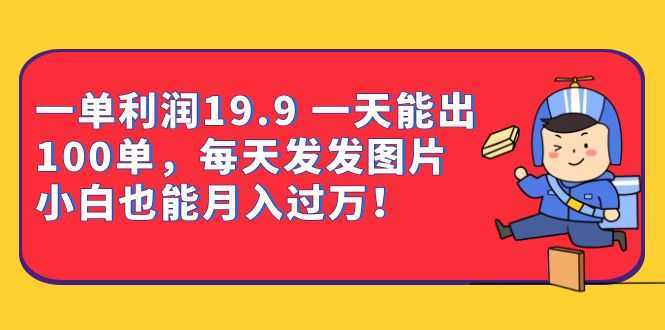 一单利润19.9 一天能出100单，每天发发图片 小白也能月入过万