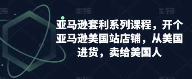 亚马逊套利系列课程，开个亚马逊美国站店铺，从美国进货，卖给美国人