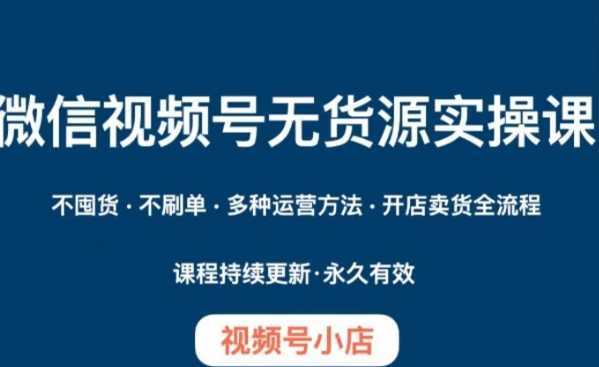 微信视频号小店无货源实操课程，​不囤货·不刷单·多种运营方法·开店卖货全流程