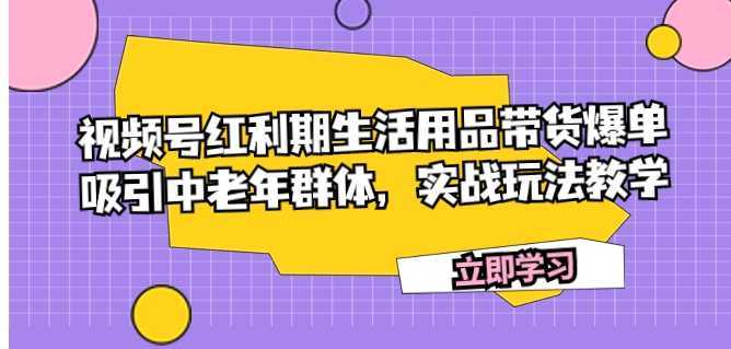 视频号红利期生活用品带货爆单，吸引中老年群体，实战玩法教学