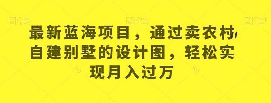 最新蓝海项目，通过卖农村自建别墅的设计图，轻松实现月入过万【揭秘】