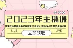 2023年主播课 快速教你掌握主播底层逻辑 开场留人 塑品话术等 带货主播必学