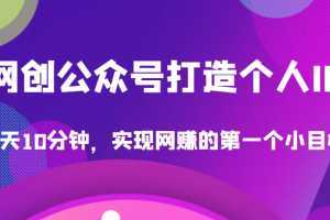 收费398的网创公众号打造个人IP项目，每天10分钟，实现网赚的第一个小目标