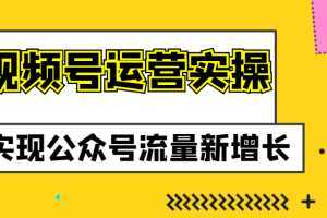 视频号运营实操课程，实现公众号流量新增长