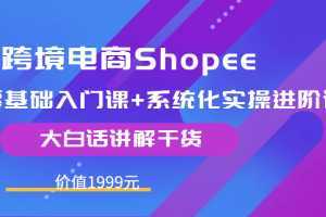 跨境电商Shopee零基础入门课+系统化实操进阶课，大白话讲解干货