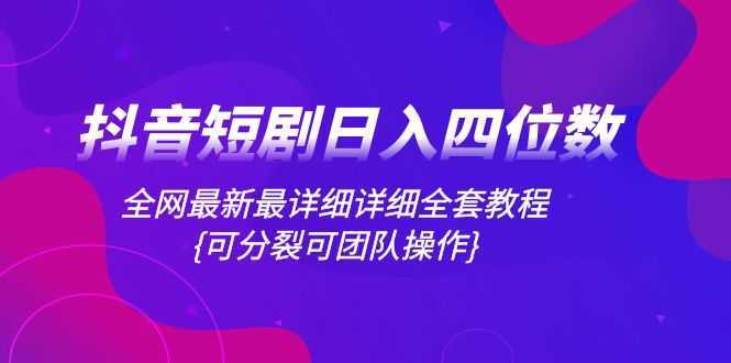 抖音短剧日入四位数，全网最新最详细详细全套教程{可分裂可团队操作}