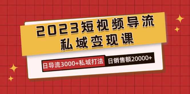 2023短视频导流·私域变现课，日导流3000+私域打法  日销售额2w+