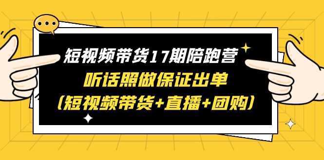 短视频带货17期陪跑营 听话照做保证出单赠1-16期