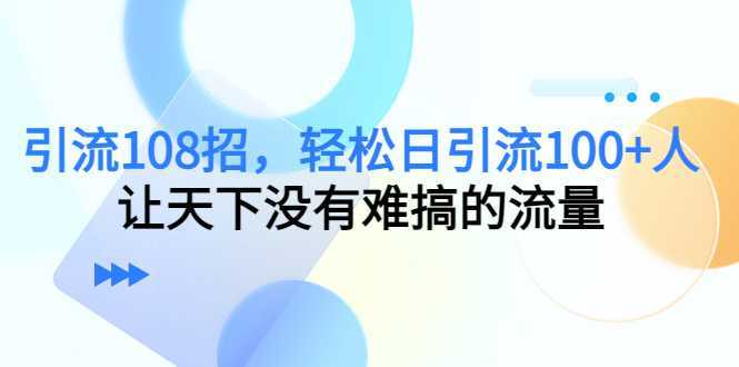 引流108招，轻松日引流100+人，让天下没有难搞的流量【更新】