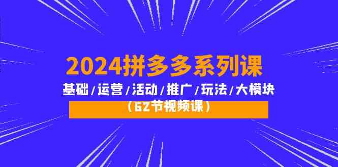 2024拼多多系列课：基础/运营/活动/推广/玩法/大模块