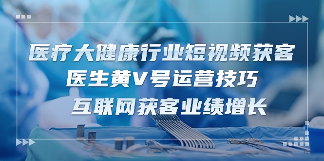 医疗大健康行业短视频获客：医生黄V号运营技巧 互联网获客业绩增长