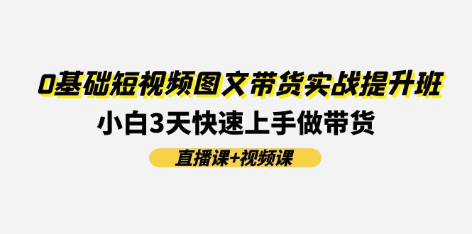 0基础短视频图文带货实战提升班，小白3天快速上手做带货(直播课+视频课)