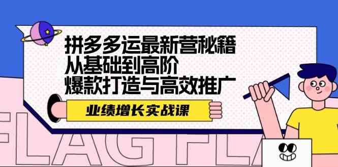 拼多多运最新营秘籍：业绩增长实战课，从基础到高阶，爆款打造与高效推广