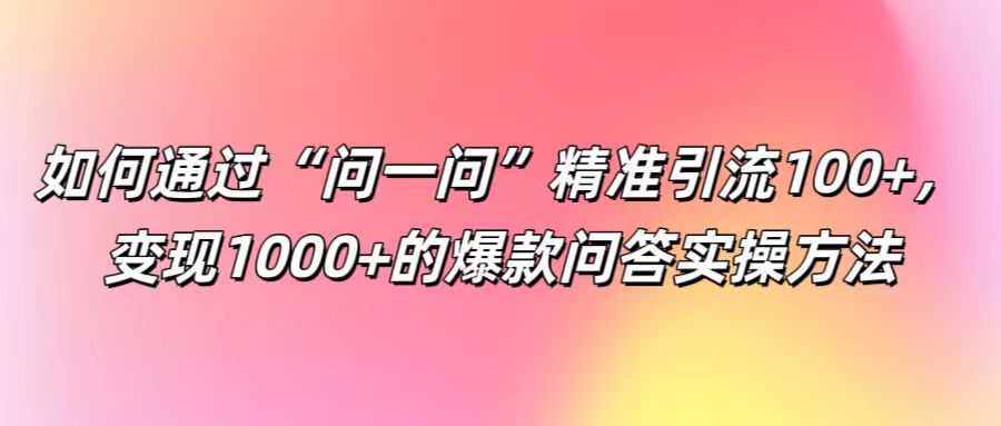 如何通过“问一问”精准引流100+， 变现1000+的爆款问答实操方法