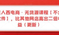 三人西电商·无货源课程【不含软件】，比其他网店高出二倍收益