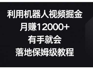 利用机器人视频掘金，月赚12000+，有手就会，落地保姆级教程