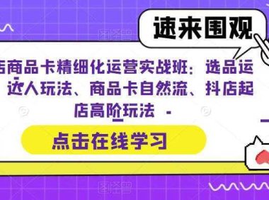 抖店商品卡精细化运营实操班：选品运营、达人玩法、商品卡自然流、抖店起店