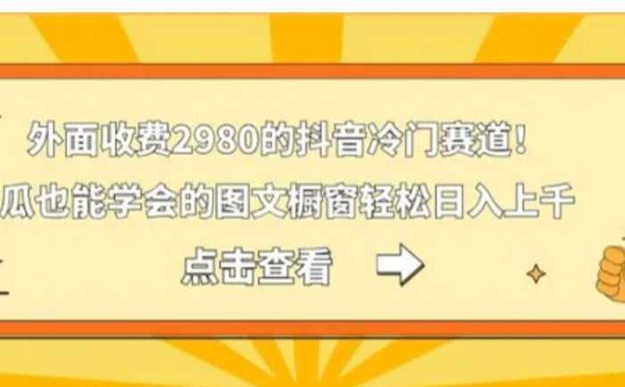 外面收费2980的抖音冷门赛道！傻瓜也能学会的图文橱窗轻松日入上千