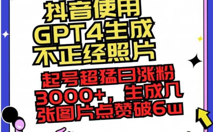 抖音使用GPT4生成不正经照片，起号超猛日涨粉3000+，生成几张图片点赞破6w+