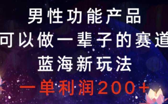 男性功能产品，可以做一辈子的赛道，蓝海新玩法，一单利润200+