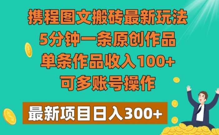 携程图文搬砖最新玩法，5分钟一条原创作品，单条作品收入100+，可多账号操作