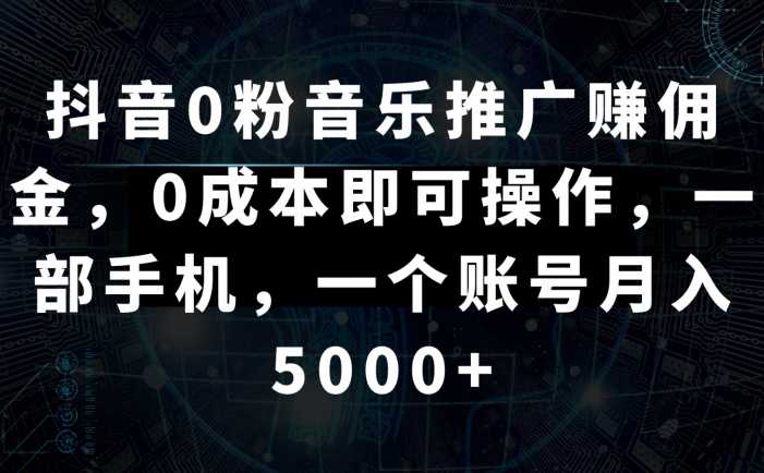 抖音0粉音乐推广赚佣金，0成本即可操作，一部手机，一个账号月入5000+