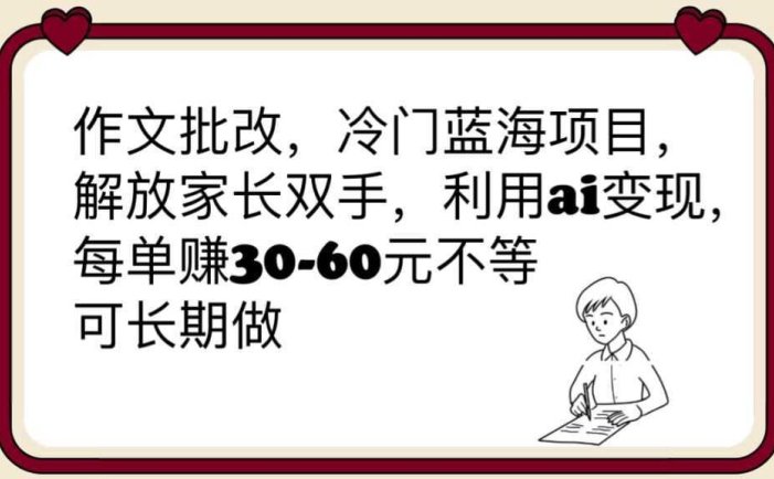 作文批改，冷门蓝海项目，解放家长双手，利用ai变现，每单赚30-60元不等