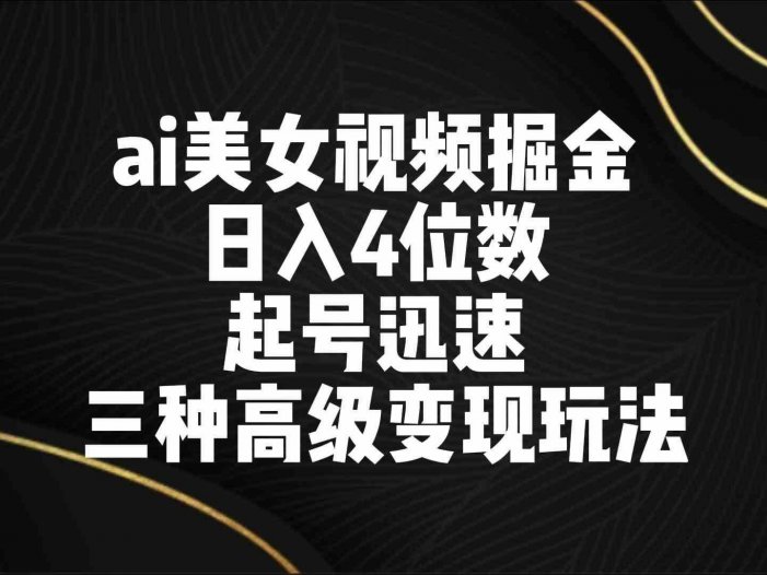 ai美女视频掘金 日入4位数 起号迅速 三种高级变现玩法