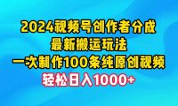 2024视频号创作者分成，最新搬运玩法，一次制作100条纯原创视频，日入1000+