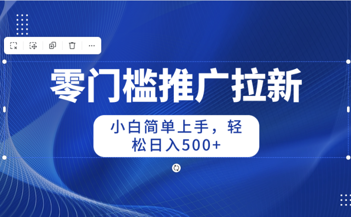 零门槛推广拉新，小白简单上手，轻松日入500+