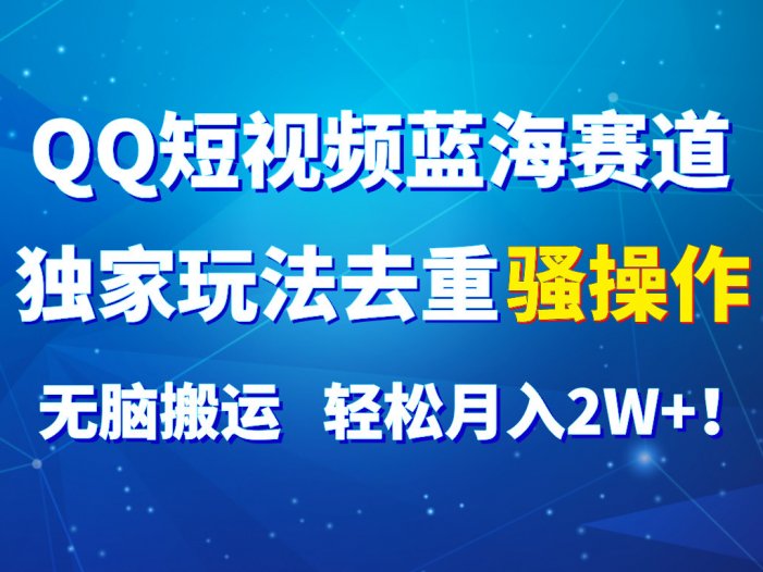 QQ短视频蓝海赛道，独家玩法去重骚操作，无脑搬运，轻松月入2W+！