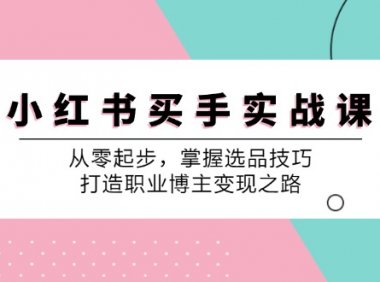 小 红 书 买手实战课：从零起步，掌握选品技巧，打造职业博主变现之路