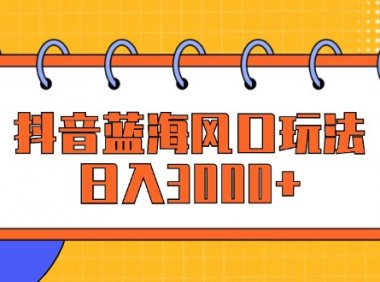 抖音蓝海风口玩法，日入3000+