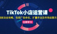 TikTok小店运营课：投流技法全攻略，包括广告命名 扩量手法及市场运营方法