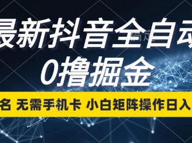 最新抖音全自动0撸掘金，无需实名，无需手机卡，小白矩阵操作日入2000+