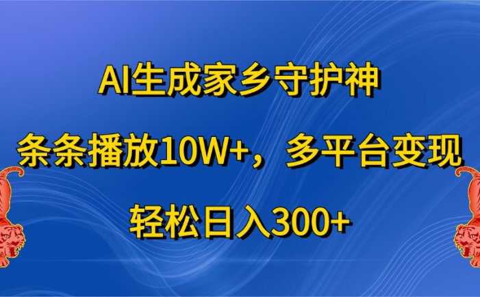 AI生成家乡守护神，条条播放10W+，多平台变现，轻松日入300+