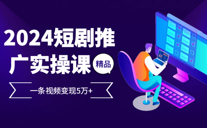 2024最火爆的项目短剧推广实操课，一条视频变现5万+【附软件工具】