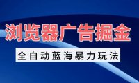 浏览器广告掘金，全自动蓝海暴力玩法，轻松日入1000+矩阵无脑开干