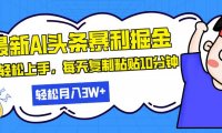 最新头条暴利掘金，AI辅助，轻松矩阵，每天复制粘贴10分钟，轻松月入30…