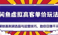 闲鱼虚拟高客单价玩法：解锁高利润选品与运营技巧，助你日赚千元！