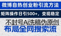 微博自热创业粉引流方法，矩阵操作日引500+，变现稳定，不封号Ai洗稿伪…